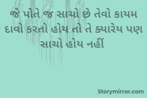 જે પોતે જ સાચો છે તેવો કાયમ દાવો કરતો હોય તો તે ક્યારેય પણ સાચો હોય નહીં 