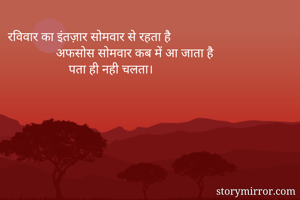 रविवार का इंतज़ार सोमवार से रहता है
               अफसोस सोमवार कब में आ जाता है 
                   पता ही नही चलता।