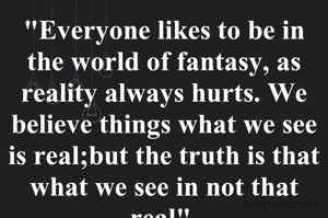 "Everyone likes to be in the world of fantasy, as reality always hurts. We believe things what we see is real;but the truth is that what we see in not that real".