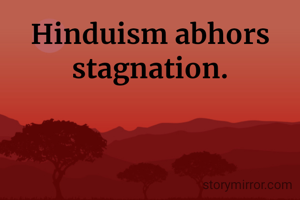 Hinduism abhors stagnation.