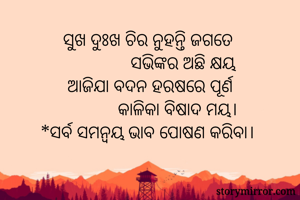 ସୁଖ ଦୁଃଖ ଚିର ନୁହନ୍ତି ଜଗତେ 
               ସଭିଙ୍କର ଅଛି କ୍ଷୟ 
ଆଜିଯା ବଦନ ହରଷରେ ପୂର୍ଣ
             କାଳିକା ବିଷାଦ ମୟ। 
*ସର୍ବ ସମନ୍ଵୟ ଭାବ ପୋଷଣ କରିବା। 