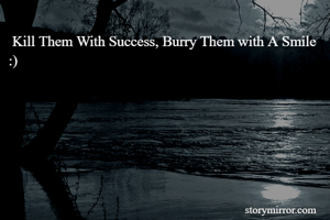  Kill Them With Success, Burry Them with A Smile  :)