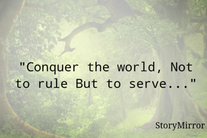 "Conquer the world, Not to rule But to serve..."