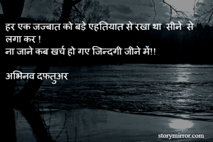 हर एक जज्बात को बड़े एहतियात से रखा था  सीने  से  लगा कर !
ना जाने कब खर्च हो गए जिन्दगी जीने में!!

अभिनव दफ़तुअर