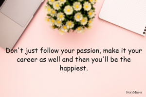 Don't just follow your passion, make it your career as well and then you'll be the happiest.
