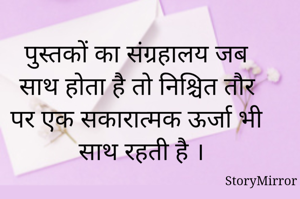 पुस्तकों का संग्रहालय जब साथ होता है तो निश्चित तौर पर एक सकारात्मक ऊर्जा भी साथ रहती है । 
