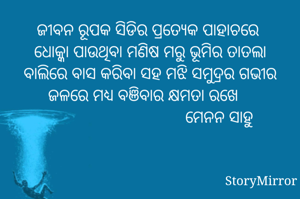 ଜୀବନ ରୂପକ ସିଡିର ପ୍ରତ୍ୟେକ ପାହାଚରେ 
ଧୋକ୍କା ପାଉଥିବା ମଣିଷ ମରୁ ଭୂମିର ତାତଲା
ବାଲିରେ ବାସ କରିବା ସହ ମଝି ସମୁଦ୍ରର ଗଭୀର ଜଳରେ ମଧ୍ଯ ବଞିବାର କ୍ଷମତା ରଖେ  
                                ମେନନ ସାହୁ