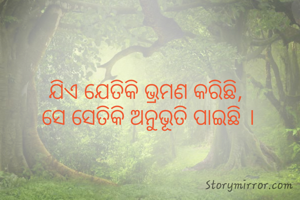 ଯିଏ ଯେତିକି ଭ୍ରମଣ କରିଛି, 
ସେ ସେତିକି ଅନୁଭୂତି ପାଇଛି ।