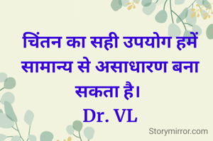 चिंतन का सही उपयोग हमें सामान्य से असाधारण बना सकता है। 
Dr. VL