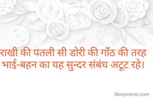 राखी की पतली सी डोरी की गाँठ की तरह भाई-बहन का यह सुन्दर संबंध अटूट रहे।