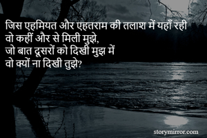 जिस एहमियत और एहतराम की तलाश में यहाँ रही 
वो कहीं और से मिली मुझे, 
जो बात दूसरों को दिखी मुझ में 
वो क्यों ना दिखी तुझे? 