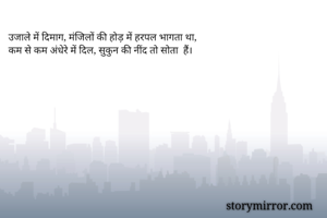 उजाले में दिमाग, मंजिलों की होड़ में हरपल भागता था,
कम से कम अंधेरे में दिल, सुकुन की नींद तो सोता‌ हैं।

