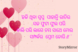  "ହଜି ଥିବା ସ୍ବପ୍ନ  ପାହାନ୍ତି ରାତିର 
       ସଜ ଫୁଟା ଫୁଲ ପରି 
କାଲି ପରି ଲାଗେ ତମ ସାଥେ ମୋର 
        ସମ୍ପର୍କର  ପ୍ରେମ ଡୋରି ll "
     