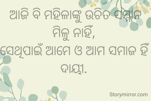 ଆଜି ବି ମହିଳାଙ୍କୁ ଉଚିତ ସମ୍ମାନ ମିଳୁ ନାହିଁ, 
ସେଥିପାଇଁ ଆମେ ଓ ଆମ ସମାଜ ହିଁ ଦାୟୀ. 