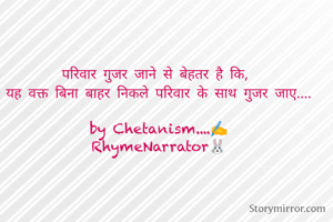 परिवार गुजर जाने से बेहतर है कि, 
यह वक्त बिना बाहर निकले परिवार के साथ गुजर जाए....

by Chetanism....✍️
RhymeNarrator🐰