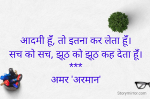 आदमी हूँ, तो इतना कर लेता हूँ।
सच को सच, झूठ को झूठ कह देता हूँ।
***
अमर 'अरमान'
