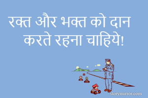 रक्त और भक्त को दान करते रहना चाहिये!