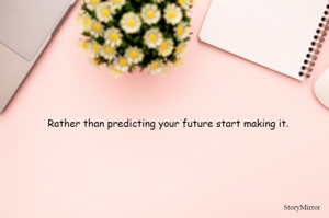 Rather than predicting your future start making it.