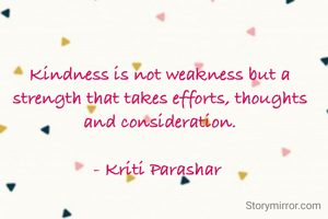 Kindness is not weakness but a strength that takes efforts, thoughts and consideration.

- Kriti Parashar 