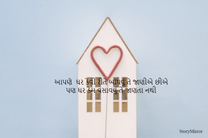આપણે  ઘર કેવી રીતે બાંધવું તે જાણીએ છીએ
પણ ઘર કેમ વસાવવું તે જાણતા નથી