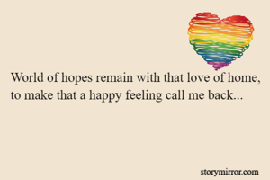 World of hopes remain with that love of home, to make that a happy feeling call me back...