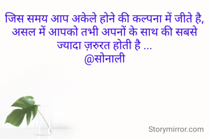 जिस समय आप अकेले होने की कल्पना में जीते है,
असल में आपको तभी अपनों के साथ की सबसे ज्यादा ज़रुरत होती है ...
@सोनाली