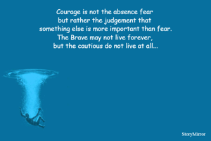 Courage is not the absence fear 
but rather the judgement that 
something else is more important than fear.
The Brave may not live forever, 
but the cautious do not live at all...