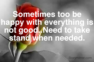 Sometimes too be happy with everything is not good..Need to take stand when needed.