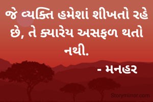 જે વ્યક્તિ હમેશાં શીખતો રહે છે, તે ક્યારેય અસફળ થતો નથી.
                      - મનહર