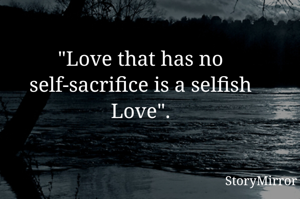 "Love that has no self-sacrifice is a selfish Love".