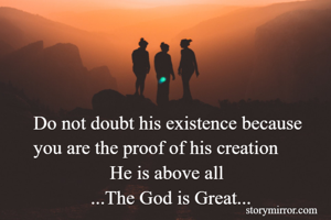     Do not doubt his existence because 
    you are the proof of his creation
                    He is above all 
                ...The God is Great...  