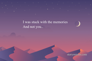 I was stuck with the memories 
And not you..