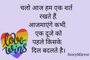 चलो आज हम एक शर्त
 रखते हैं,
आजमाएंगे कभी,
 एक दूजे को
पहले किसके,
 दिल बदलते है।