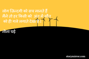 लोग ज़िन्दगी को सच मानते हैं 
मैने तो हर किसी को  अंत में मौत
 को ही गले लगाते देखा है l 

नीना घई 

  