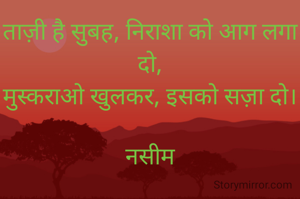 ताज़ी है सुबह, निराशा को आग लगा दो,
मुस्कराओ खुलकर, इसको सज़ा दो।

नसीम