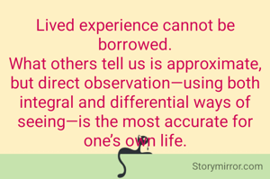 Lived experience cannot be borrowed.
What others tell us is approximate, but direct observation—using both integral and differential ways of seeing—is the most accurate for one’s own life.