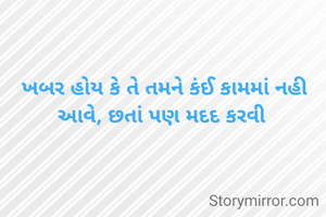 ખબર હોય કે તે તમને કંઈ કામમાં નહી આવે, છતાં પણ મદદ કરવી 