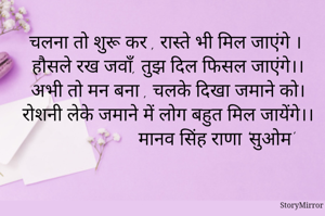 चलना तो शुरू कर , रास्ते भी मिल जाएंगे ।
हौसले रख जवाँ, तुझ दिल फिसल जाएंगे।।
अभी तो मन बना , चलके दिखा जमाने को।
रोशनी लेके जमाने में लोग बहुत मिल जायेंगे।।
