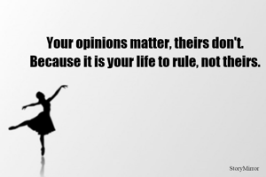 Your opinions matter, theirs don't.
Because it is your life to rule, not theirs.