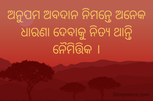 ଅନୁପମ ଅବଦାନ ନିମନ୍ତେ ଅନେକ ଧାରଣା ଦେବାକୁ ନିତ୍ୟ ଥାନ୍ତି ନୈମିତ୍ତିକ ।
