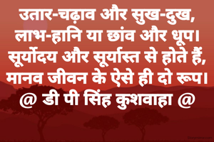 उतार-चढ़ाव और सुख-दुख,
लाभ-हानि या छांव और धूप।
सूर्योदय और सूर्यास्त से होते हैं,
मानव जीवन के ऐसे ही दो रूप।
@ डी पी सिंह कुशवाहा @