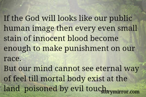 If the God will looks like our public human image then every even small stain of innocent blood become enough to make punishment on our race.
But our mind cannot see eternal way of feel till mortal body exist at the land  poisoned by evil touch.