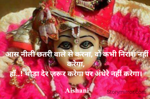 आस नीली छतरी वाले से करना, वो कभी निराश नहीं करेगा, 
हाँ..! थोड़ा देर ज़रूर करेगा पर अंधेरे नहीं करेगा। 

Aishani