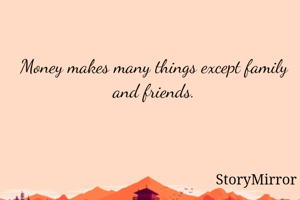 Money makes many things except family and friends.