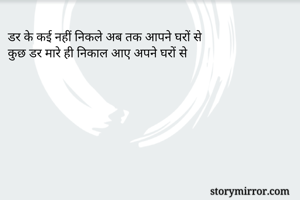 डर के कई नहीं निकले अब तक आपने घरों से
कुछ डर मारे ही निकाल आए अपने घरों से