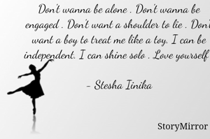 Don't wanna be alone . Don't wanna be engaged . Don't want a shoulder to lie . Don't want a boy to treat me like a toy. I can be independent. I can shine solo . Love yourself . 
- Stesha Iinika