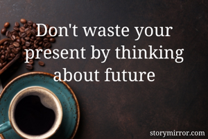 Don't waste your present by thinking about future