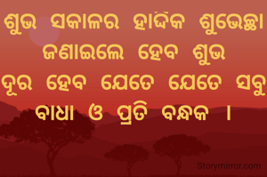 ଶୁଭ ସକାଳର ହାର୍ଦ୍ଦିକ ଶୁଭେଚ୍ଛା ଜଣାଇଲେ ହେବ ଶୁଭ
ଦୂର ହେବ ଯେତେ ଯେତେ ସବୁ
ବାଧା ଓ ପ୍ରତି ବନ୍ଧକ ।