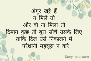 अंगूर खट्टे हैं 
न मिले तो 
और वो ना मिला तो 
दिमाग कुछ तो बुरा सोचे उसके लिए 
ताकि दिल उसे निकालने में 
परेशानी महसूस न करे


