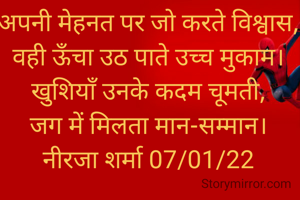 अपनी मेहनत पर जो करते विश्वास,
वही ऊँचा उठ पाते उच्च मुकाम।
खुशियाँ उनके कदम चूमती,
जग में मिलता मान-सम्मान।
नीरजा शर्मा 07/01/22